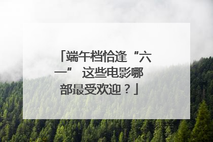 端午档恰逢“六一” 这些电影哪部最受欢迎？