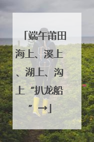 端午莆田海上、溪上、湖上、沟上“扒龙船”→