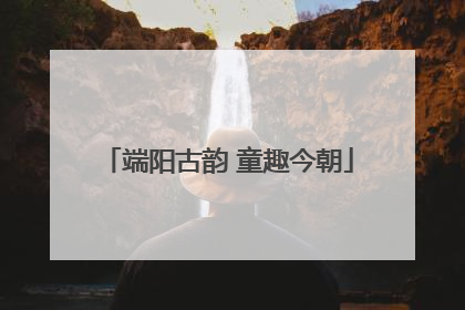 端阳古韵 童趣今朝