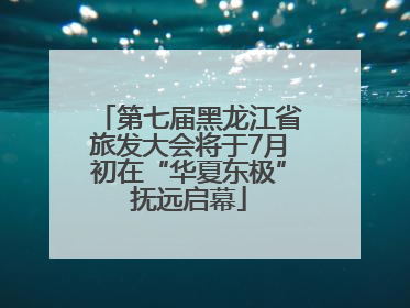 第七届黑龙江省旅发大会将于7月初在“华夏东极”抚远启幕