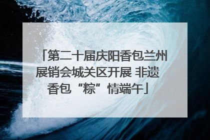 第二十届庆阳香包兰州展销会城关区开展 非遗香包“粽”情端午