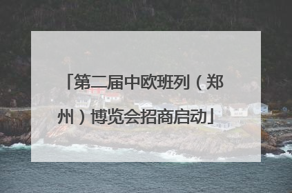 第二届中欧班列（郑州）博览会招商启动
