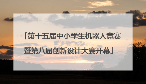 第十五届中小学生机器人竞赛暨第八届创新设计大赛开幕
