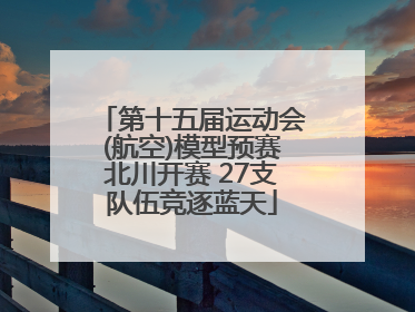 第十五届运动会(航空)模型预赛北川开赛 27支队伍竞逐蓝天