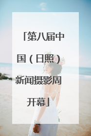 第八届中国（日照）新闻摄影周开幕