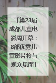 第23届成都儿童电影周开幕：8部优秀儿童影片将与观众见面