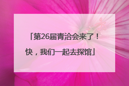 第26届青洽会来了！快，我们一起去探馆