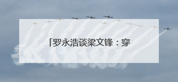 罗永浩谈梁文锋：穿衣打扮朴素不像“大佬”，具有强烈求知欲