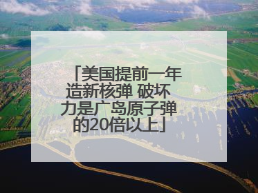 美国提前一年造新核弹 破坏力是广岛原子弹的20倍以上