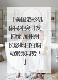 美国洛杉矶移民冲突引发担忧 加州州长怒批白宫煽动紧张局势！
