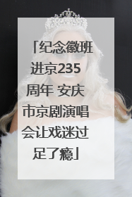 纪念徽班进京235周年 安庆市京剧演唱会让戏迷过足了瘾