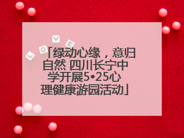 绿动心缘，意归自然 四川长宁中学开展5•25心理健康游园活动