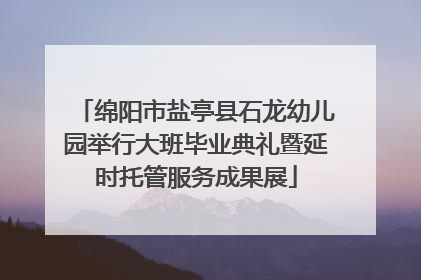 绵阳市盐亭县石龙幼儿园举行大班毕业典礼暨延时托管服务成果展