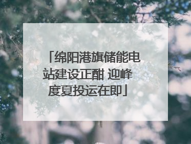 绵阳港旗储能电站建设正酣 迎峰度夏投运在即
