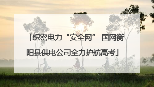 织密电力“安全网” 国网衡阳县供电公司全力护航高考