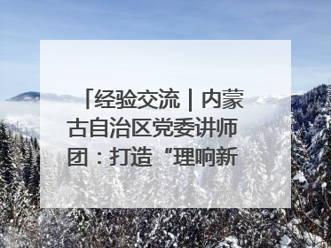 经验交流｜内蒙古自治区党委讲师团：打造“理响新征程”宣讲品牌