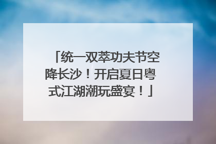 统一双萃功夫节空降长沙！开启夏日粤式江湖潮玩盛宴！
