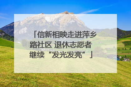 信新相映走进萍乡路社区 退休志愿者继续“发光发亮”