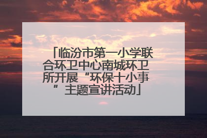 临汾市第一小学联合环卫中心南城环卫所开展“环保十小事”主题宣讲活动