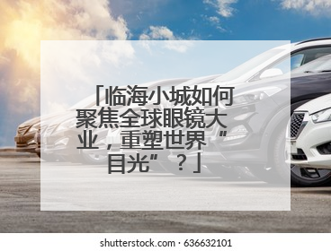 临海小城如何聚焦全球眼镜大业，重塑世界“目光”？