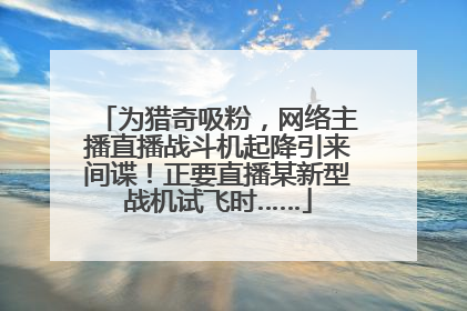 为猎奇吸粉，网络主播直播战斗机起降引来间谍！正要直播某新型战机试飞时……