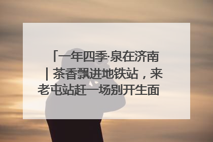 一年四季·泉在济南｜茶香飘进地铁站，来老屯站赶一场别开生面的“茶韵市集”！