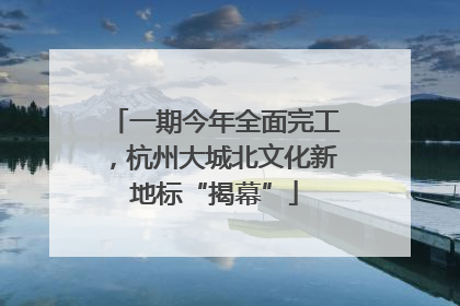 一期今年全面完工，杭州大城北文化新地标“揭幕”