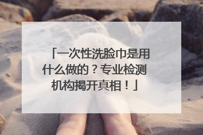 一次性洗脸巾是用什么做的？专业检测机构揭开真相！