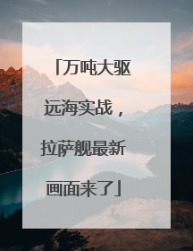 万吨大驱远海实战，拉萨舰最新画面来了