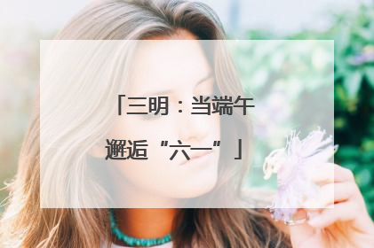 三明：当端午邂逅“六一”