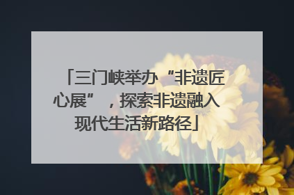 三门峡举办“非遗匠心展”，探索非遗融入现代生活新路径