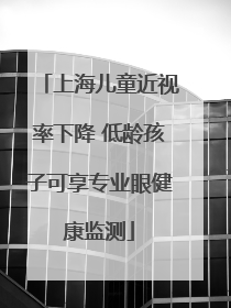 上海儿童近视率下降 低龄孩子可享专业眼健康监测