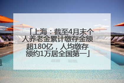 上海：截至4月末个人养老金累计缴存金额超180亿，人均缴存额约1万居全国第一