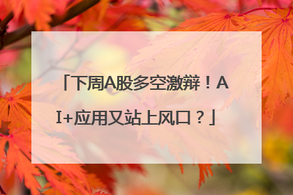 下周A股多空激辩！AI+应用又站上风口？