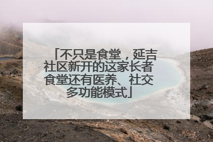 不只是食堂，延吉社区新开的这家长者食堂还有医养、社交多功能模式