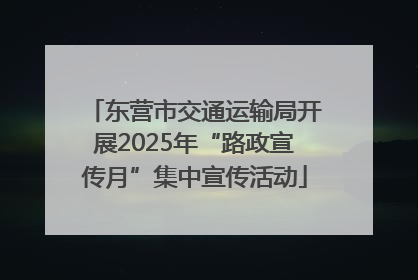 东营市交通运输局开展2025年“路政宣传月”集中宣传活动