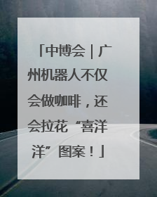 中博会｜广州机器人不仅会做咖啡，还会拉花“喜洋洋”图案！
