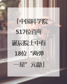 中国科学院517位百年诞辰院士中有18位“两弹一星”元勋