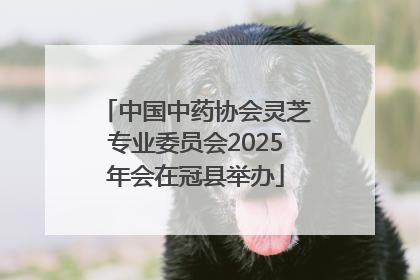 中国中药协会灵芝专业委员会2025年会在冠县举办