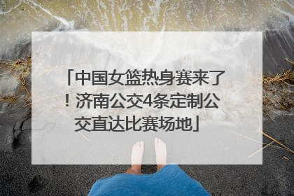 中国女篮热身赛来了！济南公交4条定制公交直达比赛场地