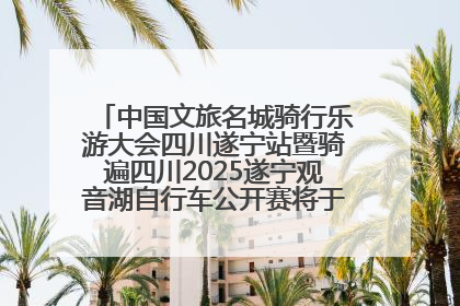 中国文旅名城骑行乐游大会四川遂宁站暨骑遍四川2025遂宁观音湖自行车公开赛将于6月22日开赛