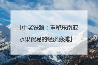 中老铁路：重塑东南亚水果贸易的经济脉搏