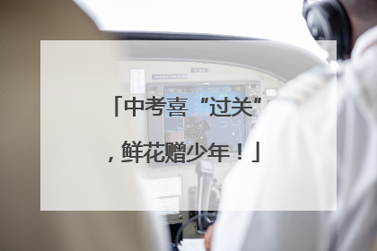 中考喜“过关”，鲜花赠少年！