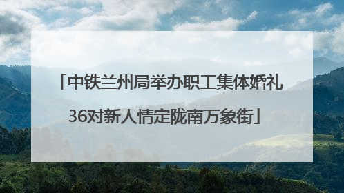 中铁兰州局举办职工集体婚礼 36对新人情定陇南万象街