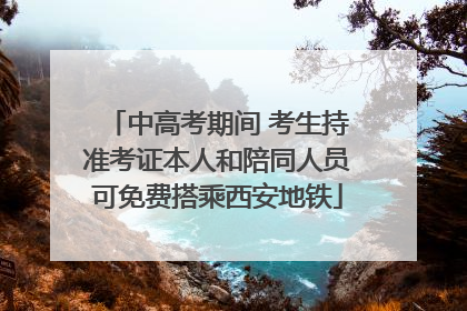 中高考期间 考生持准考证本人和陪同人员可免费搭乘西安地铁