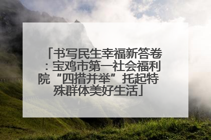 书写民生幸福新答卷：宝鸡市第一社会福利院“四措并举”托起特殊群体美好生活
