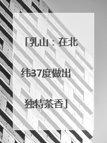 乳山：在北纬37度做出独特茶香