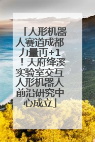 人形机器人赛道成都力量再+1！天府绛溪实验室交互人形机器人前沿研究中心成立