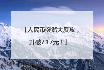 人民币突然大反攻，升破7.17元！
