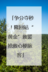 争分夺秒！隆回站“黄金”救援抢救心梗旅客
